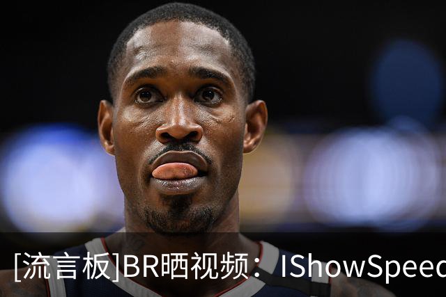 [流言板]BR晒视频：IShowSpeed会面詹姆斯和德约，获赠詹姆斯To签球衣